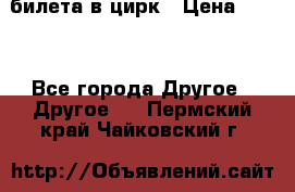 2 билета в цирк › Цена ­ 800 - Все города Другое » Другое   . Пермский край,Чайковский г.